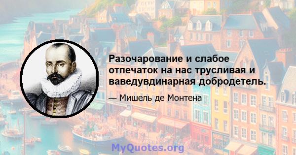 Разочарование и слабое отпечаток на нас трусливая и ваведувдинарная добродетель.