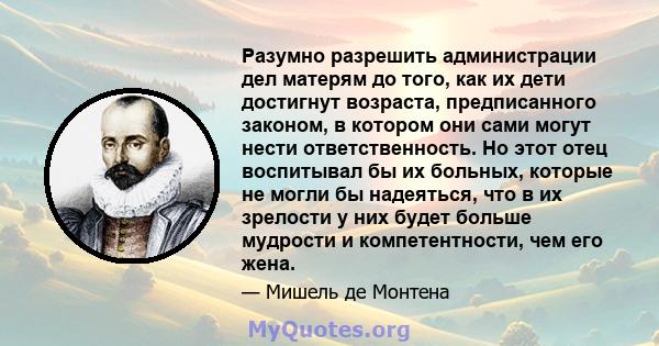 Разумно разрешить администрации дел матерям до того, как их дети достигнут возраста, предписанного законом, в котором они сами могут нести ответственность. Но этот отец воспитывал бы их больных, которые не могли бы