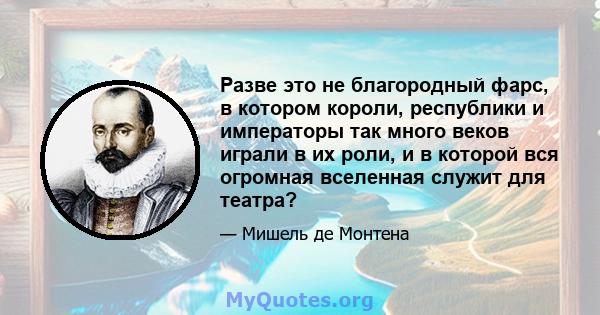 Разве это не благородный фарс, в котором короли, республики и императоры так много веков играли в их роли, и в которой вся огромная вселенная служит для театра?