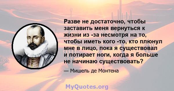 Разве не достаточно, чтобы заставить меня вернуться к жизни из -за несмотря на то, чтобы иметь кого -то, кто плюнул мне в лицо, пока я существовал и потирает ноги, когда я больше не начинаю существовать?