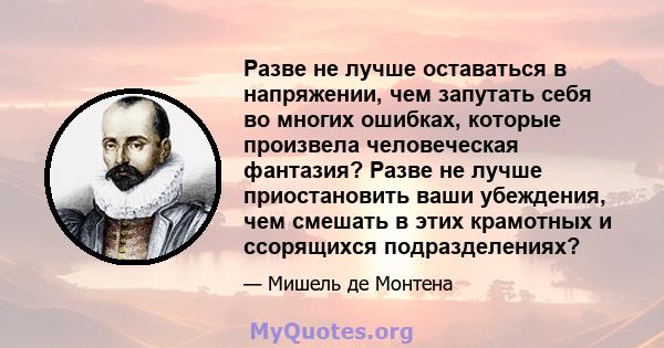 Разве не лучше оставаться в напряжении, чем запутать себя во многих ошибках, которые произвела человеческая фантазия? Разве не лучше приостановить ваши убеждения, чем смешать в этих крамотных и ссорящихся подразделениях?