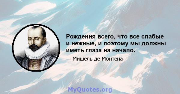 Рождения всего, что все слабые и нежные, и поэтому мы должны иметь глаза на начало.