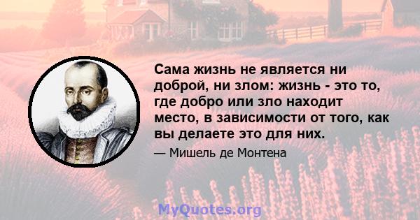 Сама жизнь не является ни доброй, ни злом: жизнь - это то, где добро или зло находит место, в зависимости от того, как вы делаете это для них.