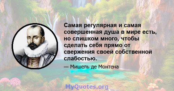 Самая регулярная и самая совершенная душа в мире есть, но слишком много, чтобы сделать себя прямо от свержения своей собственной слабостью.