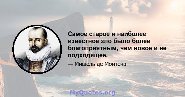 Самое старое и наиболее известное зло было более благоприятным, чем новое и не подходящее.