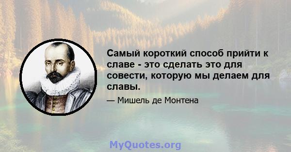 Самый короткий способ прийти к славе - это сделать это для совести, которую мы делаем для славы.