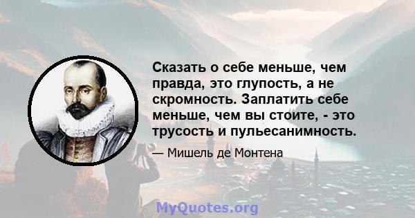 Сказать о себе меньше, чем правда, это глупость, а не скромность. Заплатить себе меньше, чем вы стоите, - это трусость и пульесанимность.