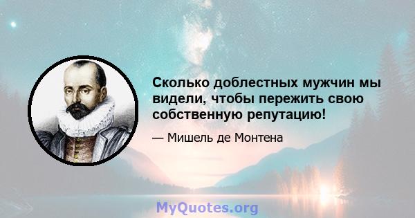 Сколько доблестных мужчин мы видели, чтобы пережить свою собственную репутацию!