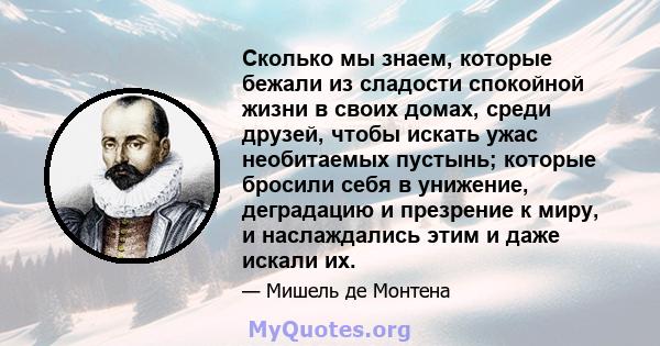 Сколько мы знаем, которые бежали из сладости спокойной жизни в своих домах, среди друзей, чтобы искать ужас необитаемых пустынь; которые бросили себя в унижение, деградацию и презрение к миру, и наслаждались этим и даже 