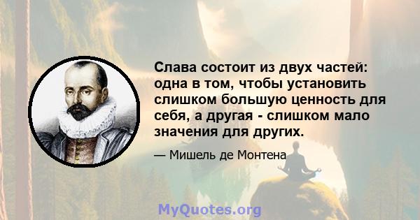 Слава состоит из двух частей: одна в том, чтобы установить слишком большую ценность для себя, а другая - слишком мало значения для других.