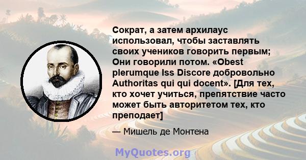 Сократ, а затем архилаус использовал, чтобы заставлять своих учеников говорить первым; Они говорили потом. «Obest plerumque Iss Discore добровольно Authoritas qui qui docent». [Для тех, кто хочет учиться, препятствие