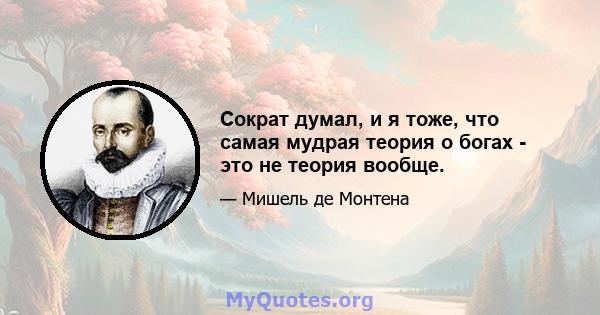 Сократ думал, и я тоже, что самая мудрая теория о богах - это не теория вообще.