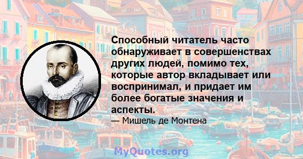 Способный читатель часто обнаруживает в совершенствах других людей, помимо тех, которые автор вкладывает или воспринимал, и придает им более богатые значения и аспекты.