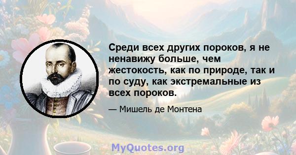 Среди всех других пороков, я не ненавижу больше, чем жестокость, как по природе, так и по суду, как экстремальные из всех пороков.