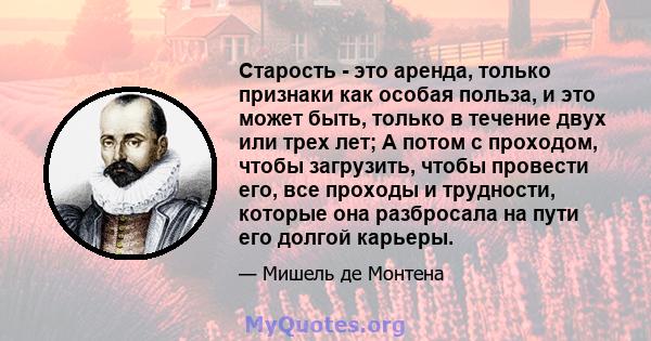 Старость - это аренда, только признаки как особая польза, и это может быть, только в течение двух или трех лет; А потом с проходом, чтобы загрузить, чтобы провести его, все проходы и трудности, которые она разбросала на 