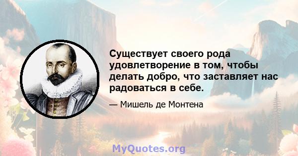 Существует своего рода удовлетворение в том, чтобы делать добро, что заставляет нас радоваться в себе.