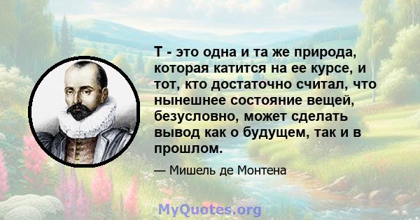 T - это одна и та же природа, которая катится на ее курсе, и тот, кто достаточно считал, что нынешнее состояние вещей, безусловно, может сделать вывод как о будущем, так и в прошлом.