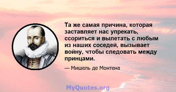 Та же самая причина, которая заставляет нас упрекать, ссориться и вылетать с любым из наших соседей, вызывает войну, чтобы следовать между принцами.