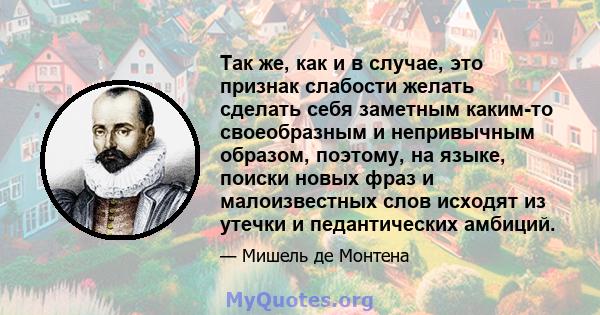 Так же, как и в случае, это признак слабости желать сделать себя заметным каким-то своеобразным и непривычным образом, поэтому, на языке, поиски новых фраз и малоизвестных слов исходят из утечки и педантических амбиций.