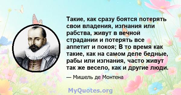 Такие, как сразу боятся потерять свои владения, изгнания или рабства, живут в вечной страдании и потерять все аппетит и покоя; В то время как такие, как на самом деле бедные, рабы или изгнания, часто живут так же