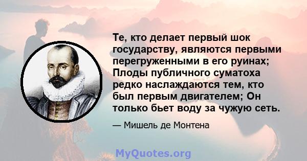 Те, кто делает первый шок государству, являются первыми перегруженными в его руинах; Плоды публичного суматоха редко наслаждаются тем, кто был первым двигателем; Он только бьет воду за чужую сеть.