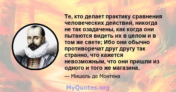 Те, кто делает практику сравнения человеческих действий, никогда не так озадачены, как когда они пытаются видеть их в целом и в том же свете; Ибо они обычно противоречат друг другу так странно, что кажется невозможным,