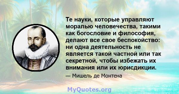 Те науки, которые управляют моралью человечества, такими как богословие и философия, делают все свое беспокойство: ни одна деятельность не является такой частной или так секретной, чтобы избежать их внимания или их