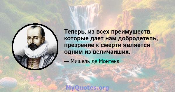 Теперь, из всех преимуществ, которые дает нам добродетель, презрение к смерти является одним из величайших.