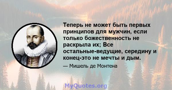 Теперь не может быть первых принципов для мужчин, если только божественность не раскрыла их; Все остальные-ведущие, середину и конец-это не мечты и дым.