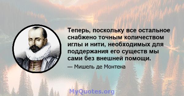 Теперь, поскольку все остальное снабжено точным количеством иглы и нити, необходимых для поддержания его существ мы сами без внешней помощи.