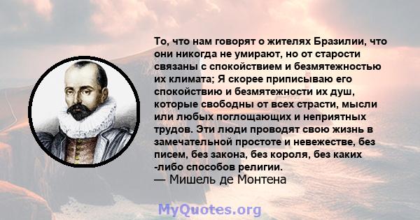 То, что нам говорят о жителях Бразилии, что они никогда не умирают, но от старости связаны с спокойствием и безмятежностью их климата; Я скорее приписываю его спокойствию и безмятежности их душ, которые свободны от всех 