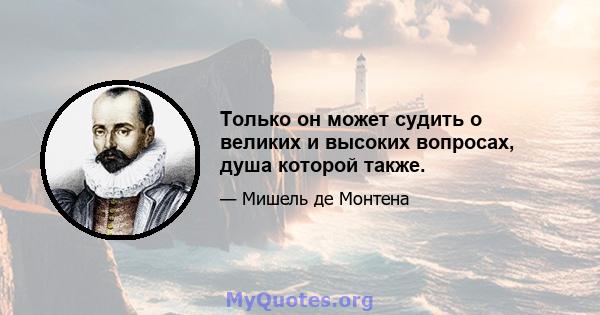 Только он может судить о великих и высоких вопросах, душа которой также.