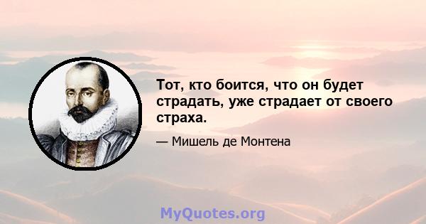 Тот, кто боится, что он будет страдать, уже страдает от своего страха.