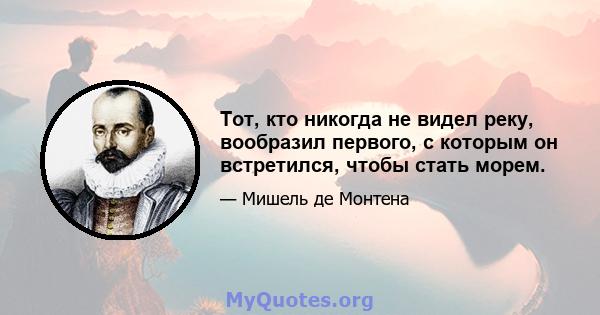 Тот, кто никогда не видел реку, вообразил первого, с которым он встретился, чтобы стать морем.