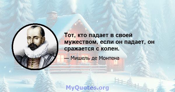 Тот, кто падает в своей мужеством, если он падает, он сражается с колен.