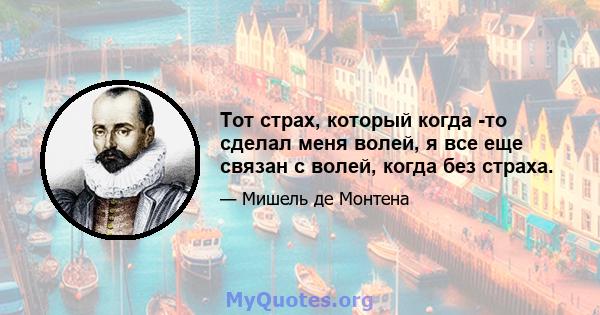 Тот страх, который когда -то сделал меня волей, я все еще связан с волей, когда без страха.