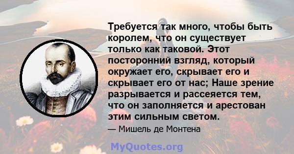 Требуется так много, чтобы быть королем, что он существует только как таковой. Этот посторонний взгляд, который окружает его, скрывает его и скрывает его от нас; Наше зрение разрывается и рассеяется тем, что он