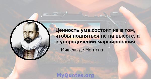 Ценность ума состоит не в том, чтобы подняться не на высоте, а в упорядочении марширования.