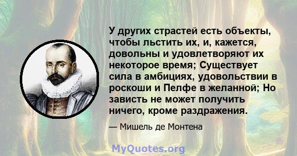 У других страстей есть объекты, чтобы льстить их, и, кажется, довольны и удовлетворяют их некоторое время; Существует сила в амбициях, удовольствии в роскоши и Пелфе в желанной; Но зависть не может получить ничего,