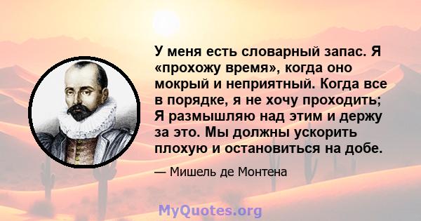 У меня есть словарный запас. Я «прохожу время», когда оно мокрый и неприятный. Когда все в порядке, я не хочу проходить; Я размышляю над этим и держу за это. Мы должны ускорить плохую и остановиться на добе.