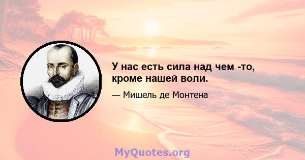 У нас есть сила над чем -то, кроме нашей воли.