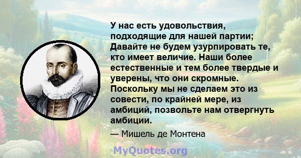 У нас есть удовольствия, подходящие для нашей партии; Давайте не будем узурпировать те, кто имеет величие. Наши более естественные и тем более твердые и уверены, что они скромные. Поскольку мы не сделаем это из совести, 