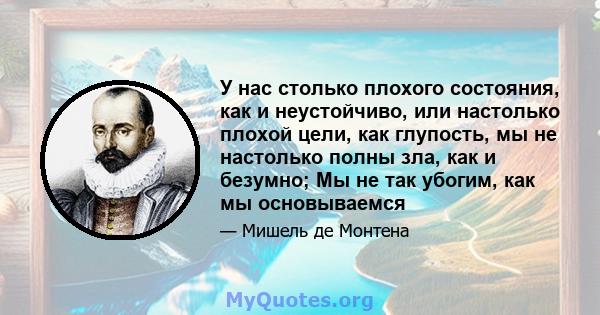 У нас столько плохого состояния, как и неустойчиво, или настолько плохой цели, как глупость, мы не настолько полны зла, как и безумно; Мы не так убогим, как мы основываемся