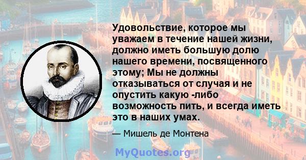 Удовольствие, которое мы уважаем в течение нашей жизни, должно иметь большую долю нашего времени, посвященного этому; Мы не должны отказываться от случая и не опустить какую -либо возможность пить, и всегда иметь это в