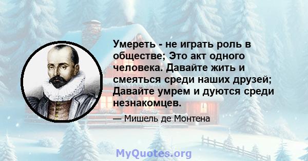 Умереть - не играть роль в обществе; Это акт одного человека. Давайте жить и смеяться среди наших друзей; Давайте умрем и дуются среди незнакомцев.