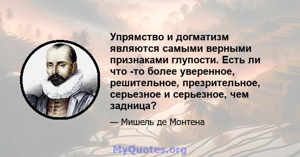 Упрямство и догматизм являются самыми верными признаками глупости. Есть ли что -то более уверенное, решительное, презрительное, серьезное и серьезное, чем задница?