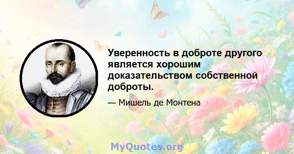 Уверенность в доброте другого является хорошим доказательством собственной доброты.