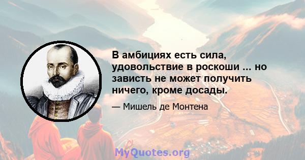 В амбициях есть сила, удовольствие в роскоши ... но зависть не может получить ничего, кроме досады.