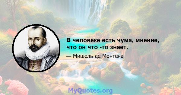 В человеке есть чума, мнение, что он что -то знает.