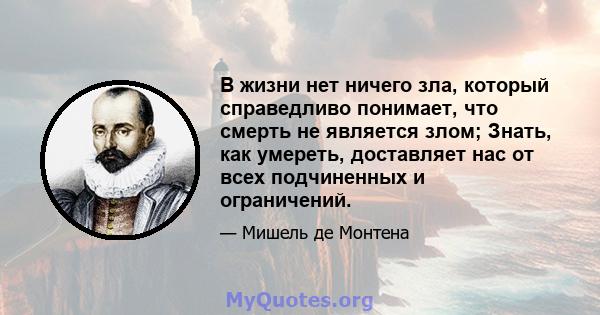 В жизни нет ничего зла, который справедливо понимает, что смерть не является злом; Знать, как умереть, доставляет нас от всех подчиненных и ограничений.